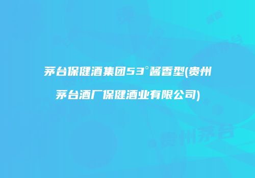 茅台保健酒集团53°酱香型(贵州茅台酒厂保健酒业有限公司)