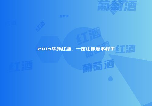 2015年的红酒，一定让你爱不释手