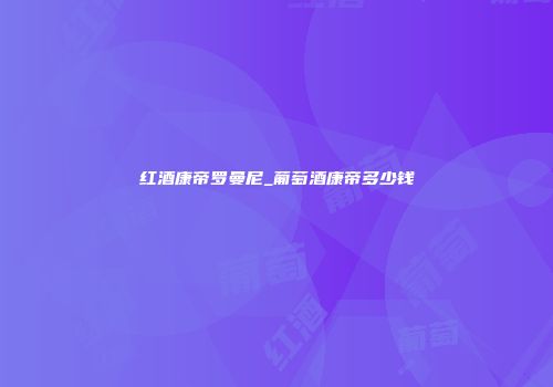 红酒康帝罗曼尼_葡萄酒康帝多少钱