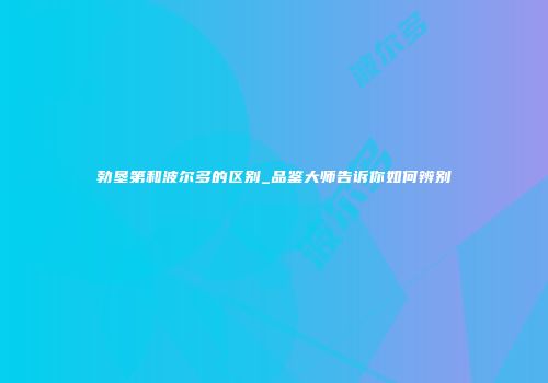 勃垦第和波尔多的区别_品鉴大师告诉你如何辨别
