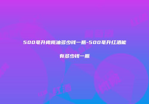 500毫升橄榄油多少钱一瓶-500毫升红酒能有多少钱一瓶