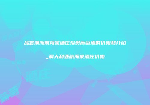 品尝澳洲航海家酒庄珍贵葡萄酒的价格和介绍_澳大利亚航海家酒庄价格