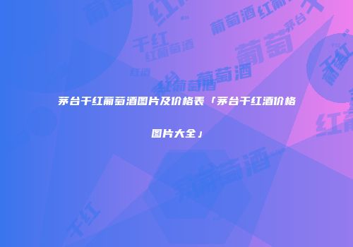 茅台干红葡萄酒图片及价格表「茅台干红酒价格图片大全」
