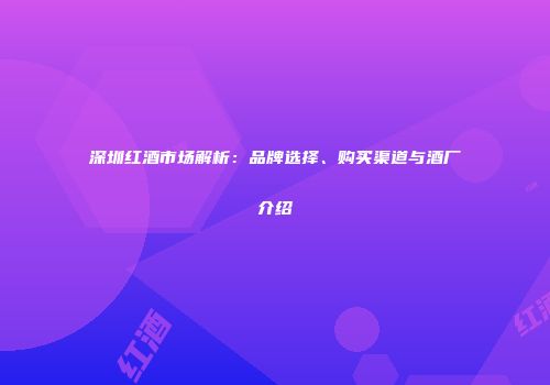 深圳红酒市场解析：品牌选择、购买渠道与酒厂介绍