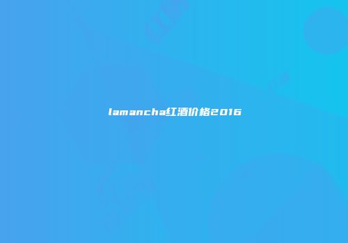 lamancha红酒价格2016
