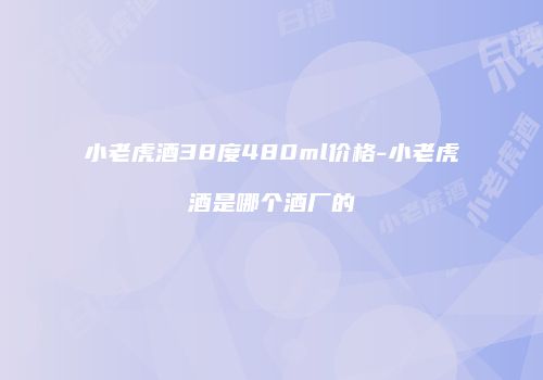 小老虎酒38度480ml价格-小老虎酒是哪个酒厂的
