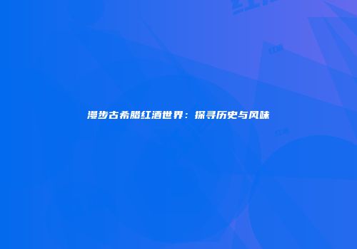 漫步古希腊红酒世界：探寻历史与风味