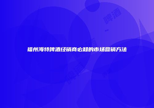 福州海特啤酒经销商必知的市场营销方法