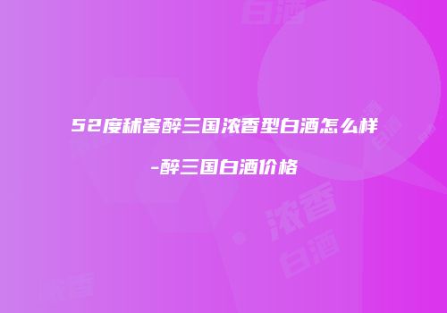 52度秫窖醉三国浓香型白酒怎么样-醉三国白酒价格