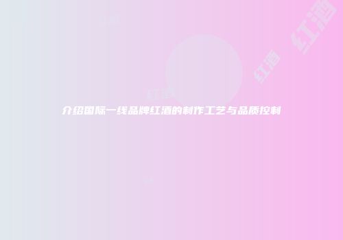 介绍国际一线品牌红酒的制作工艺与品质控制