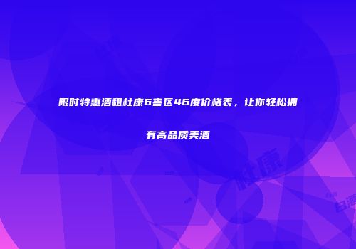 限时特惠酒租杜康6窖区46度价格表，让你轻松拥有高品质美酒