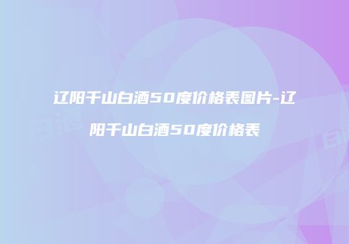 辽阳千山白酒50度价格表图片-辽阳千山白酒50度价格表