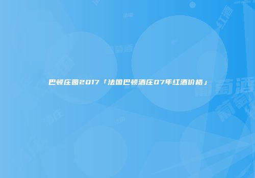 巴顿庄园2017「法国巴顿酒庄07年红酒价格」