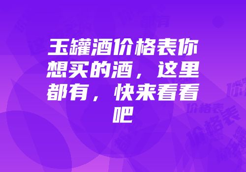 玉罐酒价格表你想买的酒，这里都有，快来看看吧