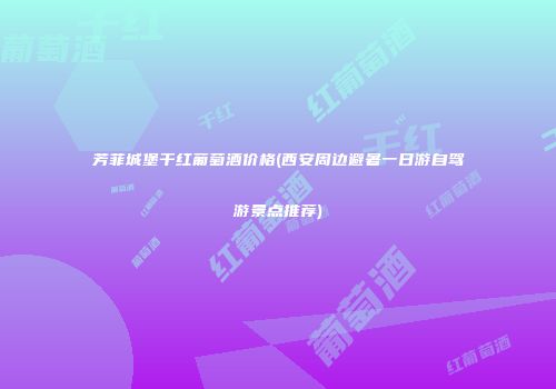 芳菲城堡干红葡萄酒价格(西安周边避暑一日游自驾游景点推荐)