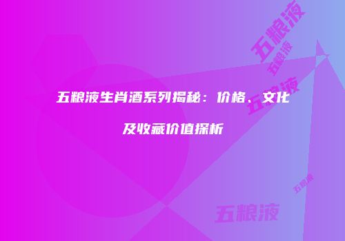 五粮液生肖酒系列揭秘：价格、文化及收藏价值探析