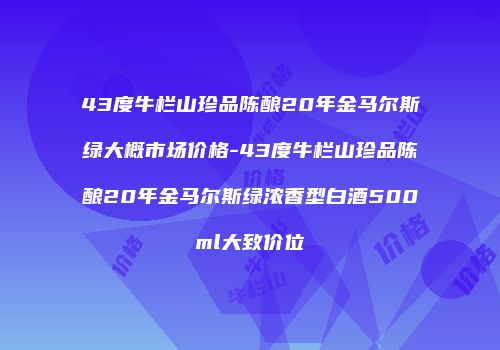 43度牛栏山珍品陈酿20年金马尔斯绿大概市场价格-43度牛栏山珍品陈酿20年金马尔斯绿浓香型白酒500ml大致价位