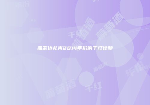 品鉴达扎克2014年份的干红佳酿