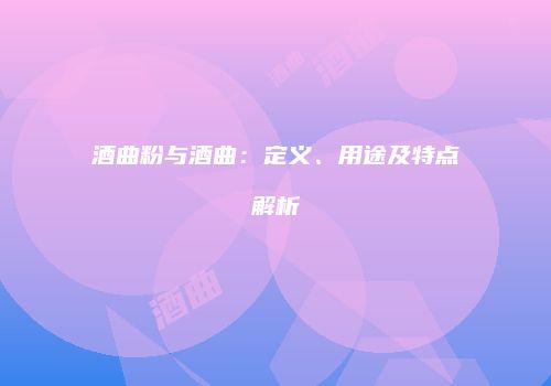 酒曲粉与酒曲：定义、用途及特点解析