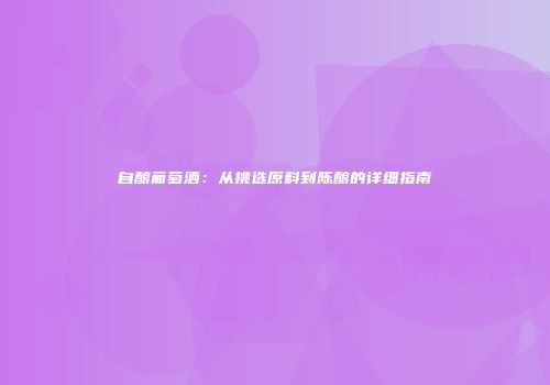 自酿葡萄酒：从挑选原料到陈酿的详细指南