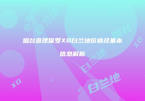 烟台查理保罗XO白兰地价格及基本信息解析