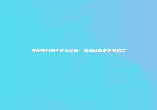 西班牙丹魄干红葡萄酒：品种解析与品鉴指南