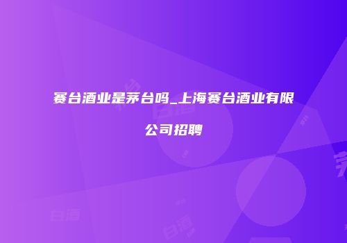 赛台酒业是茅台吗_上海赛台酒业有限公司招聘