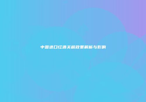 中国进口红酒关税政策解析与影响