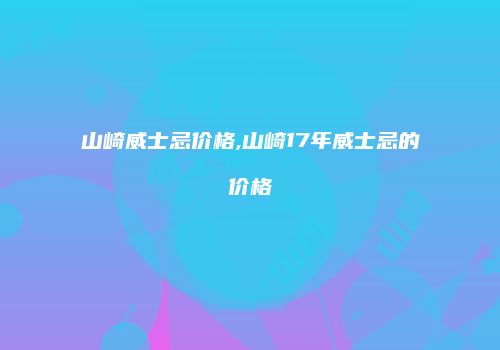 山崎威士忌价格,山崎17年威士忌的价格