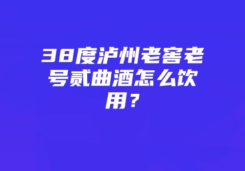 38度泸州老窖老号贰曲酒怎么饮用？