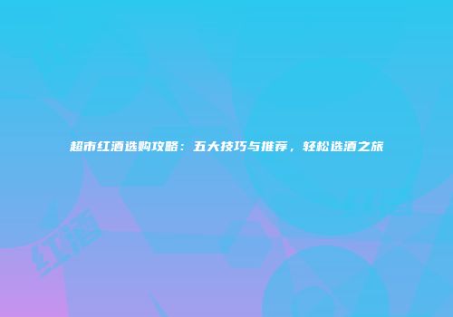 超市红酒选购攻略：五大技巧与推荐，轻松选酒之旅