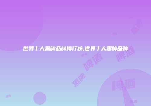 世界十大黑啤品牌排行榜,世界十大黑啤品牌