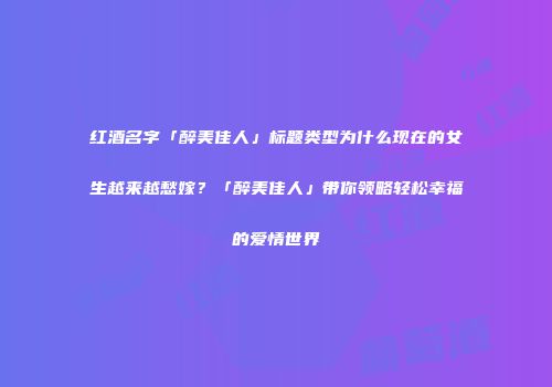 红酒名字「醉美佳人」标题类型为什么现在的女生越来越愁嫁？「醉美佳人」带你领略轻松幸福的爱情世界