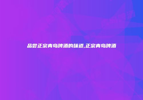 品尝正宗青岛啤酒的味道,正宗青岛啤酒