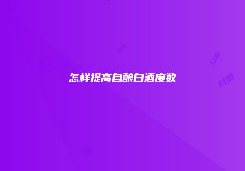 怎样提高自酿白酒度数