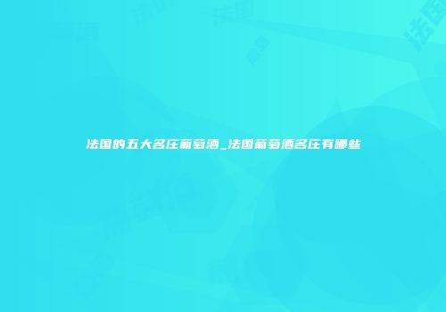 法国的五大名庄葡萄酒_法国葡萄酒名庄有哪些