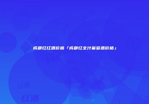成都红红酒价格「成都红全汁葡萄酒价格」