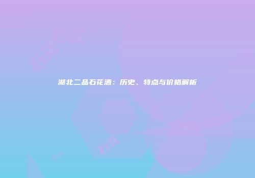 湖北二品石花酒：历史、特点与价格解析