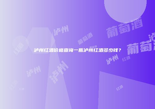泸州红酒价格查询一瓶泸州红酒多少钱？