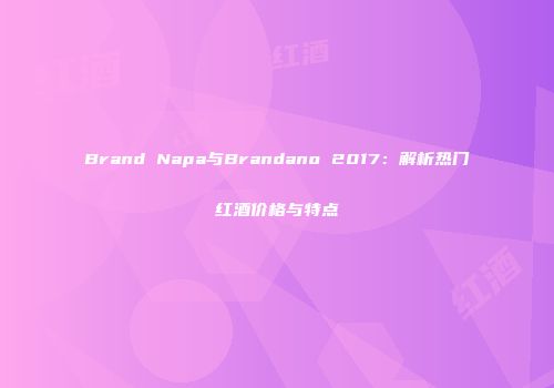 Brand Napa与Brandano 2017：解析热门红酒价格与特点