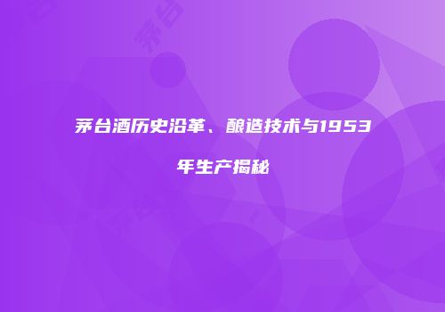茅台酒历史沿革、酿造技术与1953年生产揭秘