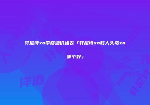 轩尼诗xo李察酒价格表「轩尼诗xo和人头马xo哪个好」