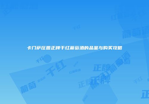 卡门萨庄园正牌干红葡萄酒的品鉴与购买攻略