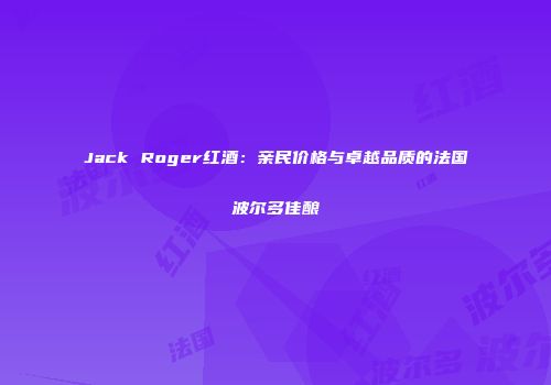 Jack Roger红酒：亲民价格与卓越品质的法国波尔多佳酿