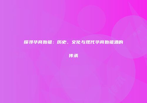探寻华商始祖：历史、文化与现代华商始祖酒的传承