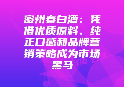 密州春白酒：凭借优质原料、纯正口感和品牌营销策略成为市场黑马