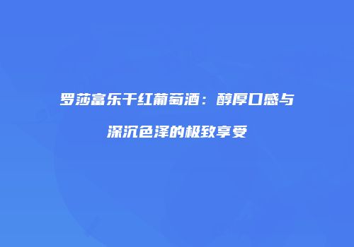 罗莎富乐干红葡萄酒：醇厚口感与深沉色泽的极致享受