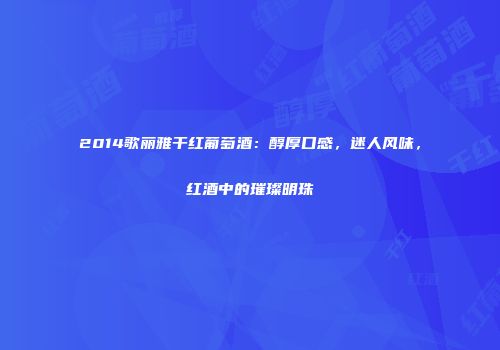 2014歌丽雅干红葡萄酒：醇厚口感，迷人风味，红酒中的璀璨明珠