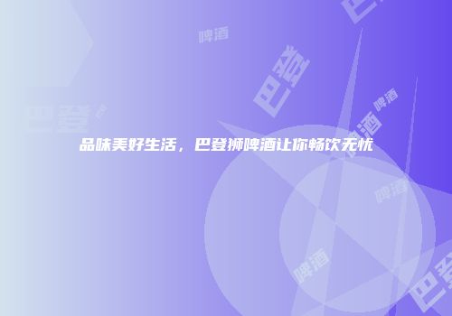 品味美好生活，巴登狮啤酒让你畅饮无忧