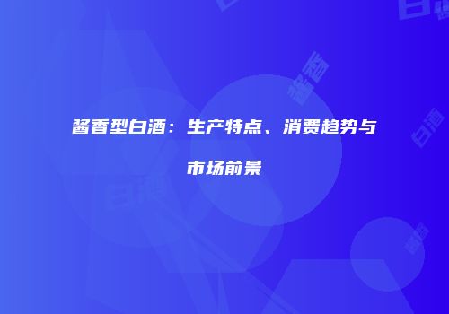 酱香型白酒：生产特点、消费趋势与市场前景